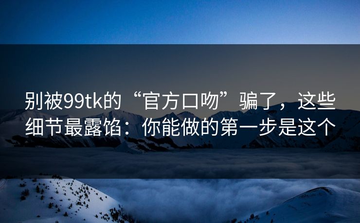 详细阅读:别被99tk的“官方口吻”骗了,这些细节最露馅:你能做的第一步是这个 别被99tk的“官方口吻”骗了,这些细节最露馅:你能做的第一步是这个