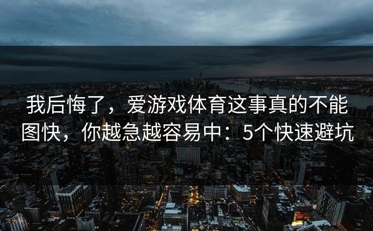 我后悔了,爱游戏体育这事真的不能图快,你越急越容易中:5个快速避坑
