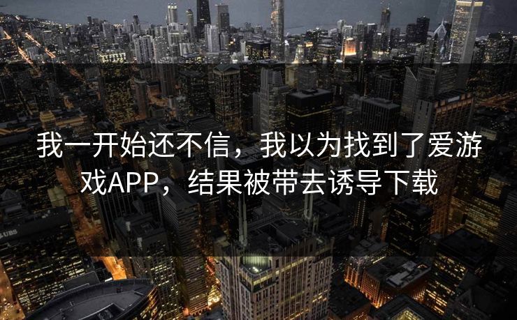 我一开始还不信,我以为找到了爱游戏APP,结果被带去诱导下载