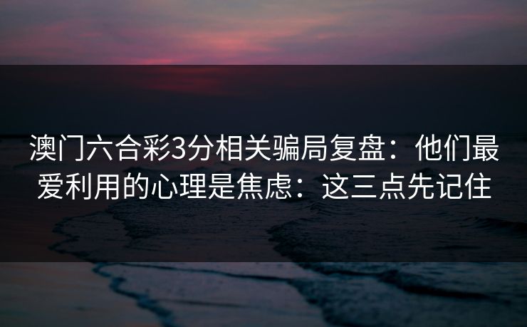 详细阅读:澳门六合彩3分相关骗局复盘:他们最爱利用的心理是焦虑:这三点先记住 澳门六合彩3分相关骗局复盘:他们最爱利用的心理是焦虑:这三点先记住