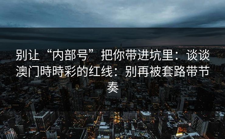 详细阅读:别让“内部号”把你带进坑里:谈谈澳门時時彩的红线:别再被套路带节奏 别让“内部号”把你带进坑里:谈谈澳门時時彩的红线:别再被套路带节奏