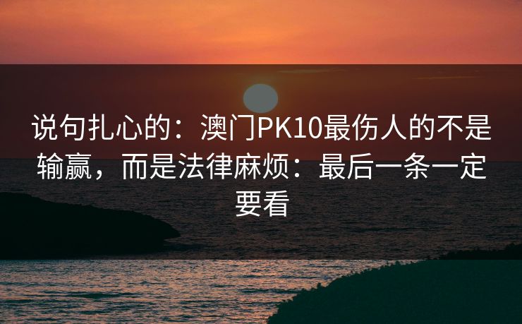 说句扎心的:澳门PK10最伤人的不是输赢,而是法律麻烦:最后一条一定要看
