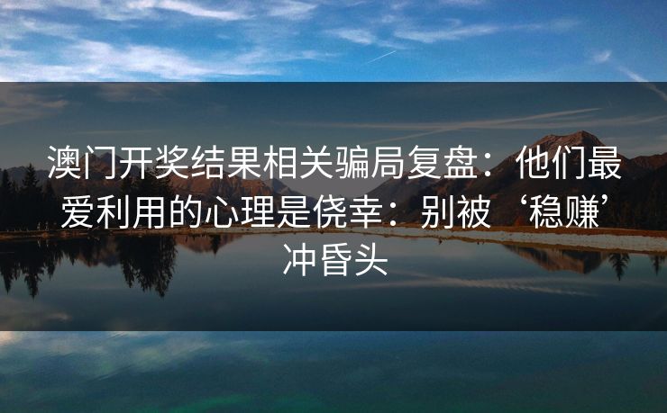 澳门开奖结果相关骗局复盘:他们最爱利用的心理是侥幸:别被‘稳赚’冲昏头